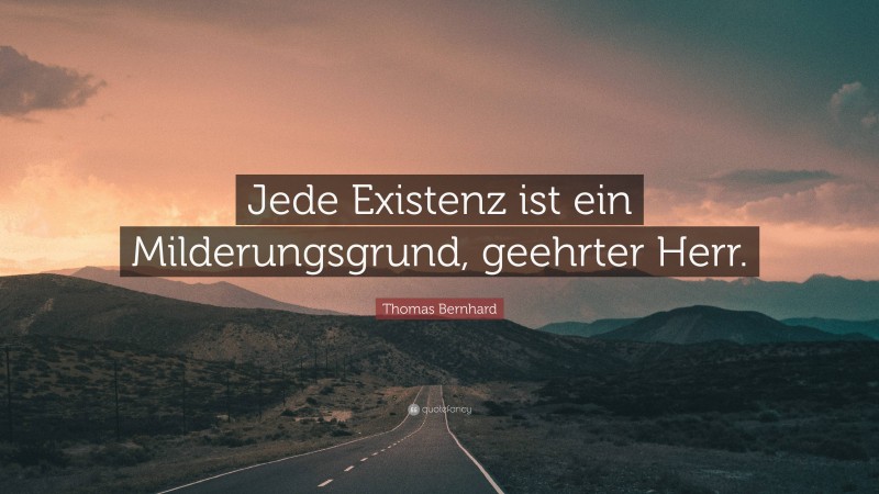 Thomas Bernhard Quote: “Jede Existenz ist ein Milderungsgrund, geehrter Herr.”