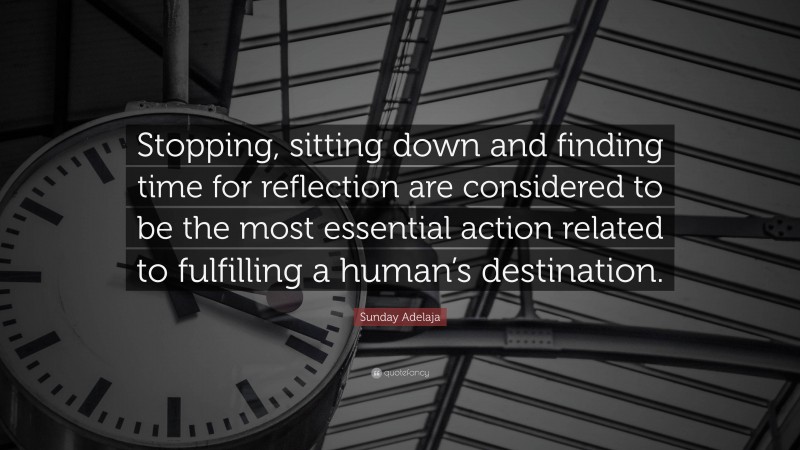 Sunday Adelaja Quote: “Stopping, sitting down and finding time for reflection are considered to be the most essential action related to fulfilling a human’s destination.”