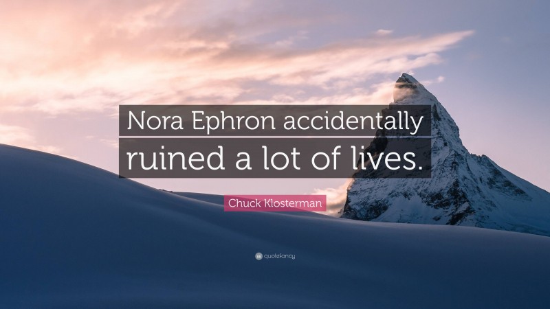 Chuck Klosterman Quote: “Nora Ephron accidentally ruined a lot of lives.”