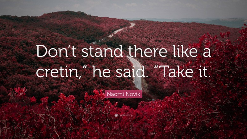 Naomi Novik Quote: “Don’t stand there like a cretin,” he said. “Take it.”