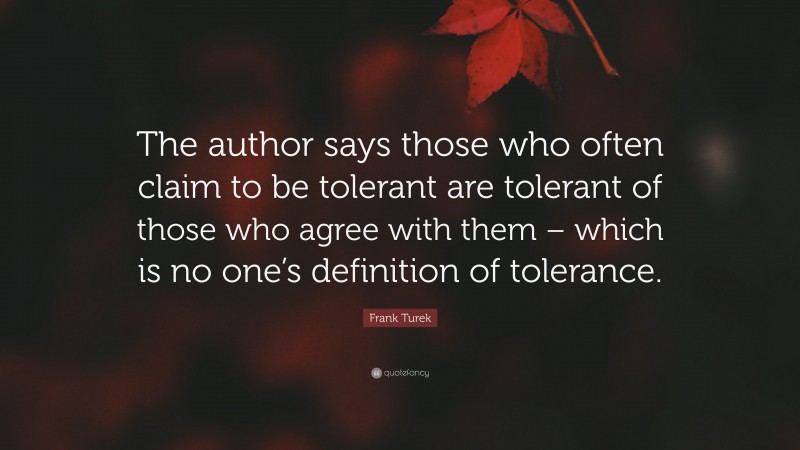 Frank Turek Quote: “The author says those who often claim to be tolerant are tolerant of those who agree with them – which is no one’s definition of tolerance.”