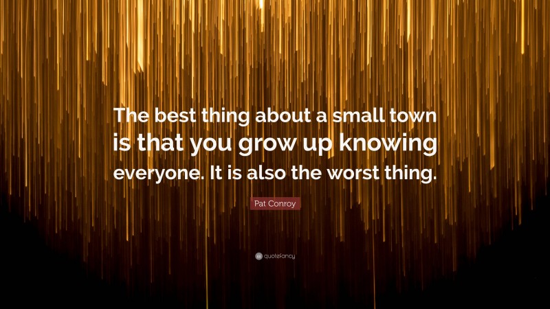 Pat Conroy Quote: “The best thing about a small town is that you grow up knowing everyone. It is also the worst thing.”