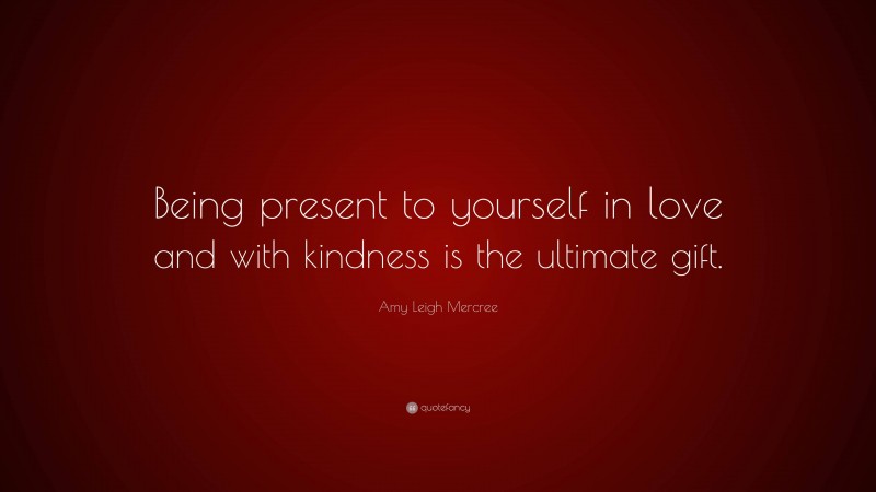 Amy Leigh Mercree Quote: “Being present to yourself in love and with kindness is the ultimate gift.”
