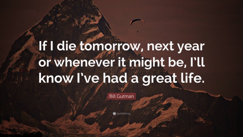 Bill Gutman Quote: “If I die tomorrow, next year or whenever it might be, I’ll know I’ve had a great life.”