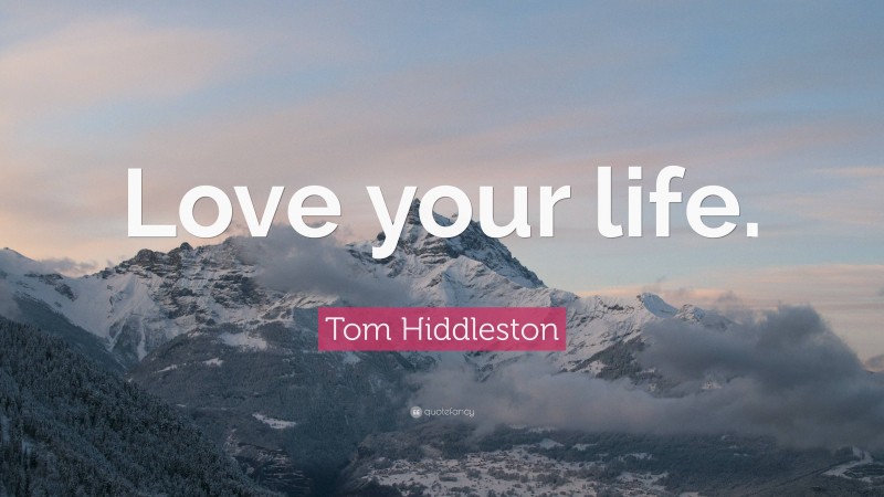 Tom Hiddleston Quote: “Love your life.”