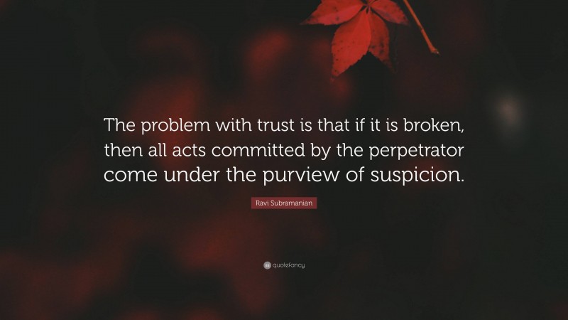 Ravi Subramanian Quote: “The problem with trust is that if it is broken, then all acts committed by the perpetrator come under the purview of suspicion.”