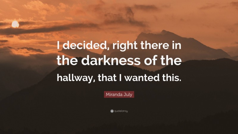 Miranda July Quote: “I decided, right there in the darkness of the hallway, that I wanted this.”