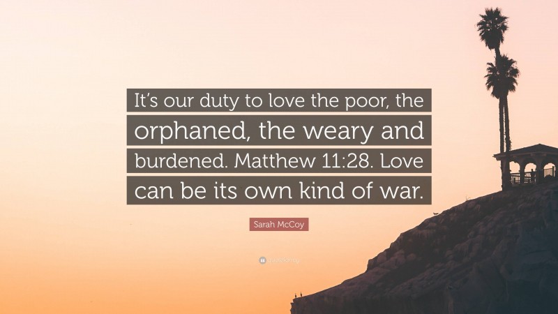 Sarah McCoy Quote: “It’s our duty to love the poor, the orphaned, the weary and burdened. Matthew 11:28. Love can be its own kind of war.”