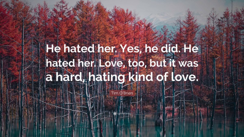 Tim O'Brien Quote: “He hated her. Yes, he did. He hated her. Love, too, but it was a hard, hating kind of love.”