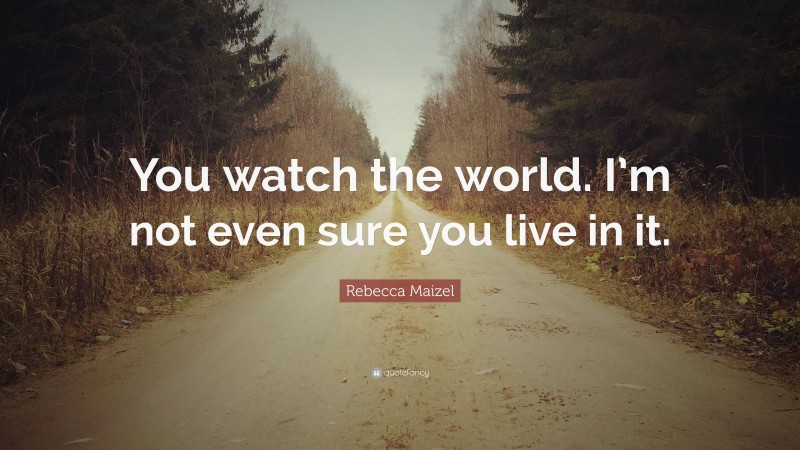 Rebecca Maizel Quote: “You watch the world. I’m not even sure you live in it.”