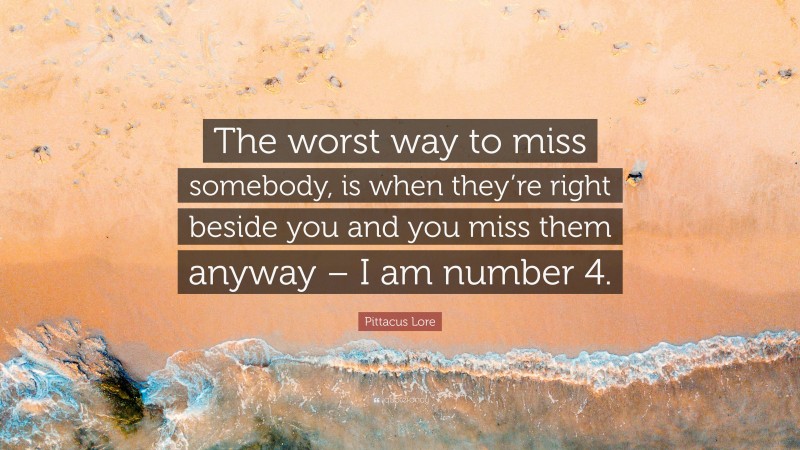 Pittacus Lore Quote: “The worst way to miss somebody, is when they’re right beside you and you miss them anyway – I am number 4.”