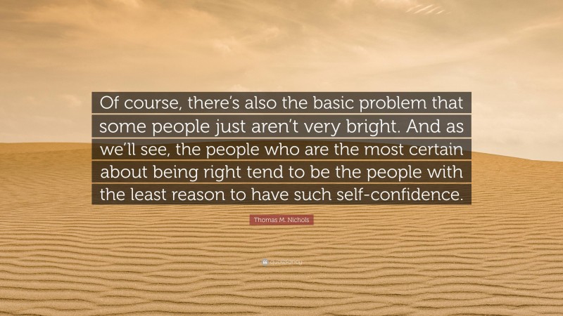 Thomas M. Nichols Quote: “Of course, there’s also the basic problem that some people just aren’t very bright. And as we’ll see, the people who are the most certain about being right tend to be the people with the least reason to have such self-confidence.”