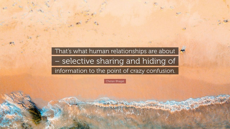 Chetan Bhagat Quote: “That’s what human relationships are about – selective sharing and hiding of information to the point of crazy confusion.”