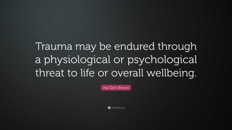 Asa Don Brown Quote: “Trauma may be endured through a physiological or psychological threat to life or overall wellbeing.”