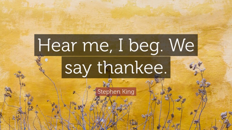 Stephen King Quote: “Hear me, I beg. We say thankee.”