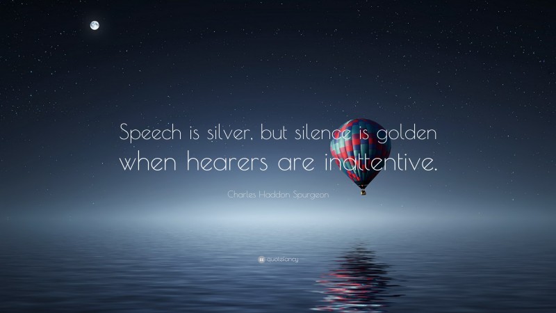 Charles Haddon Spurgeon Quote: “Speech is silver, but silence is golden when hearers are inattentive.”