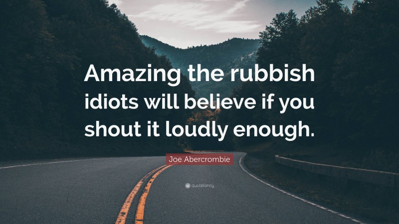 Joe Abercrombie Quote: “Amazing the rubbish idiots will believe if you shout it loudly enough.”