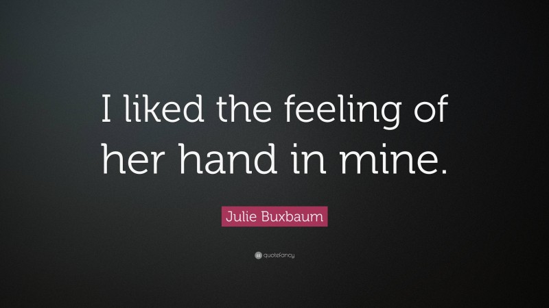 Julie Buxbaum Quote: “I liked the feeling of her hand in mine.”