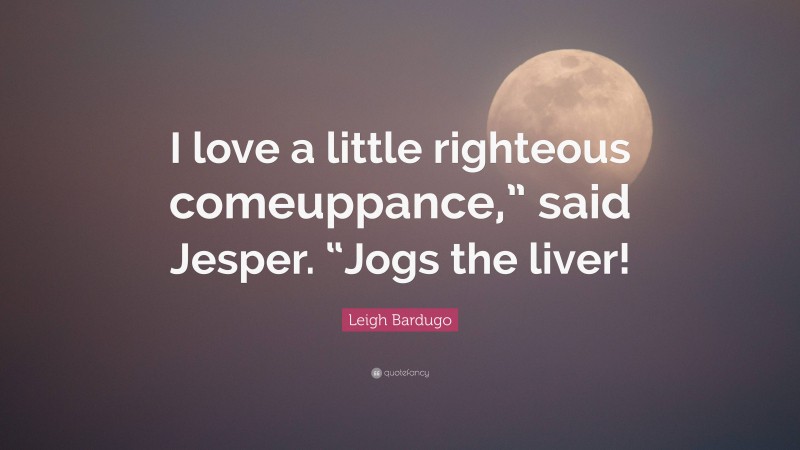Leigh Bardugo Quote: “I love a little righteous comeuppance,” said Jesper. “Jogs the liver!”