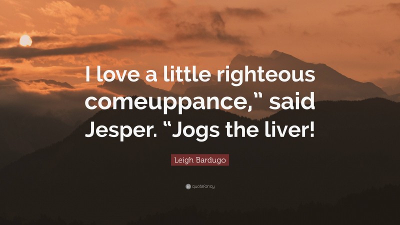 Leigh Bardugo Quote: “I love a little righteous comeuppance,” said Jesper. “Jogs the liver!”
