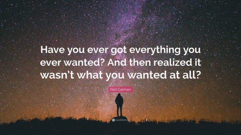 Neil Gaiman Quote: “Have you ever got everything you ever wanted? And then realized it wasn’t what you wanted at all?”