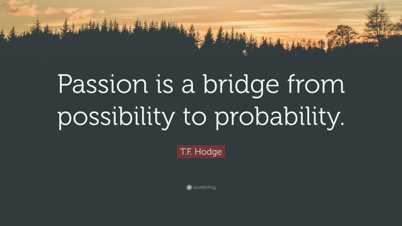 T.F. Hodge Quote: “Passion is a bridge from possibility to probability.”