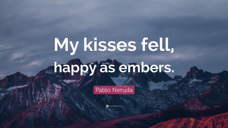 Pablo Neruda Quote: “My kisses fell, happy as embers.”