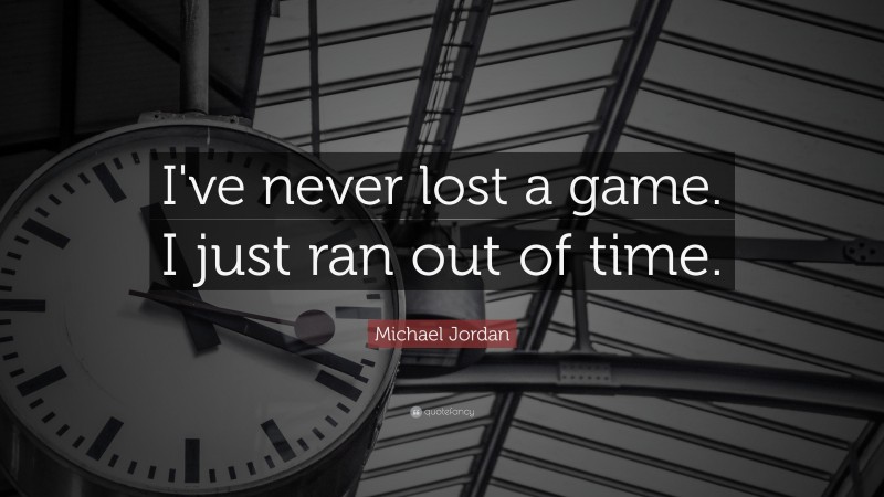 Michael Jordan Quote: “I’ve never lost a game. I just ran out of time.”