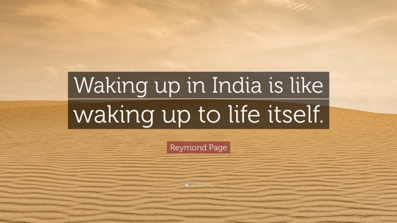 Reymond Page Quote: “Waking up in India is like waking up to life itself.”