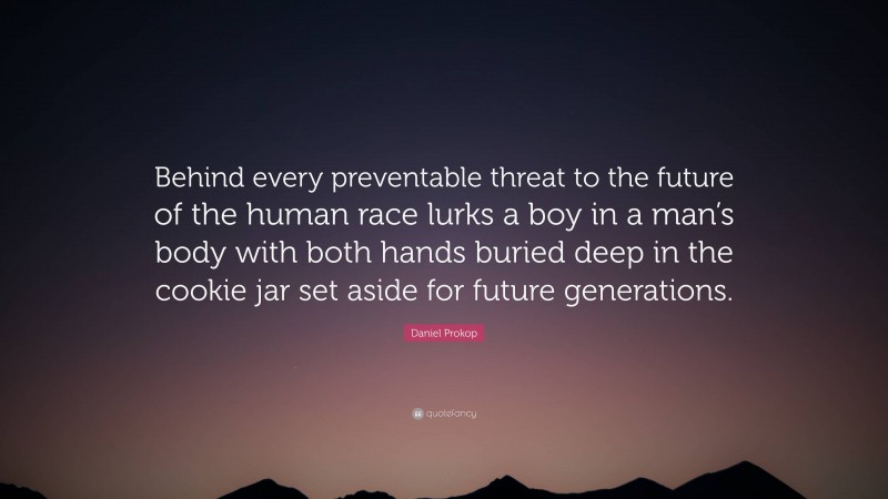 Daniel Prokop Quote: “Behind every preventable threat to the future of the human race lurks a boy in a man’s body with both hands buried deep in the cookie jar set aside for future generations.”