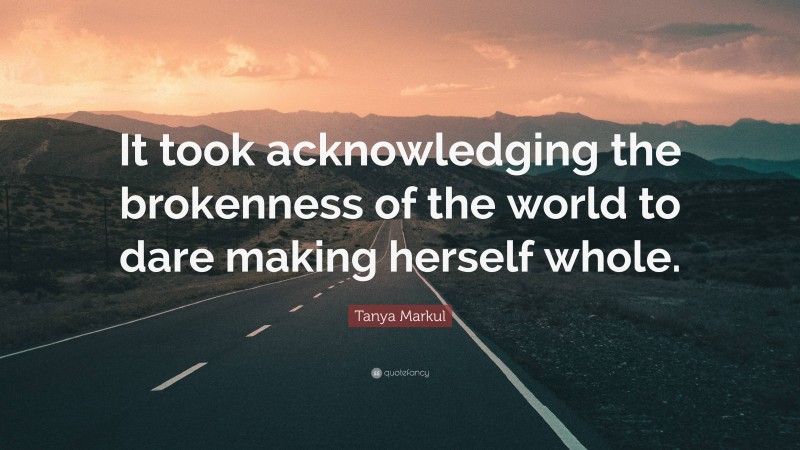 Tanya Markul Quote: “It took acknowledging the brokenness of the world to dare making herself whole.”