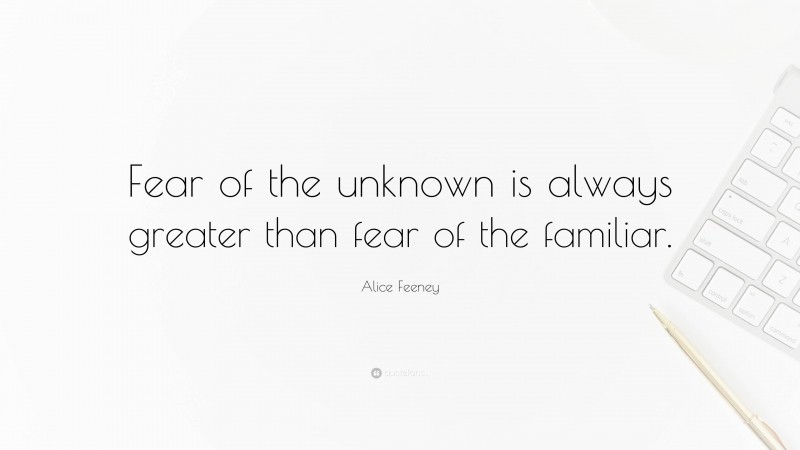 Alice Feeney Quote: “Fear of the unknown is always greater than fear of the familiar.”