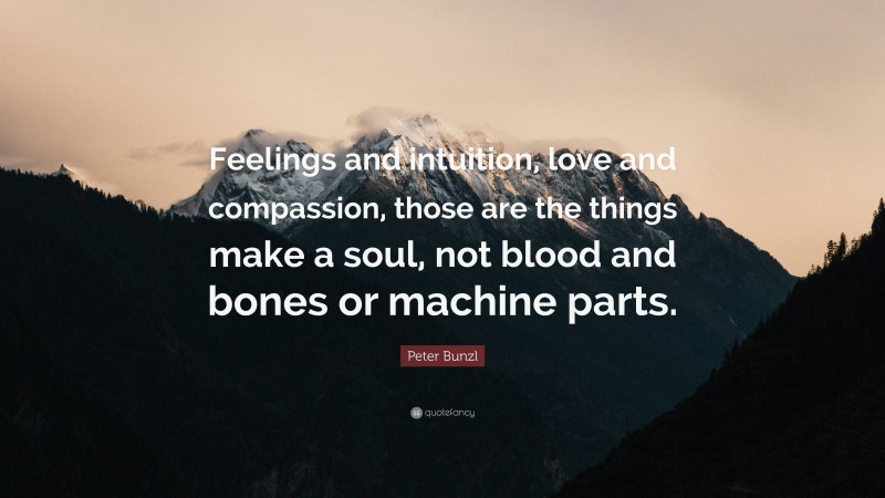 Peter Bunzl Quote: “Feelings and intuition, love and compassion, those are the things make a soul, not blood and bones or machine parts.”