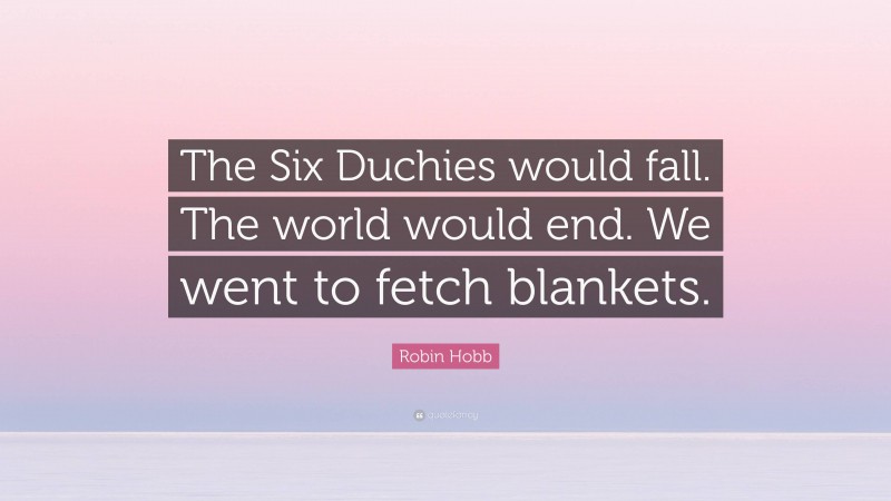 Robin Hobb Quote: “The Six Duchies would fall. The world would end. We went to fetch blankets.”