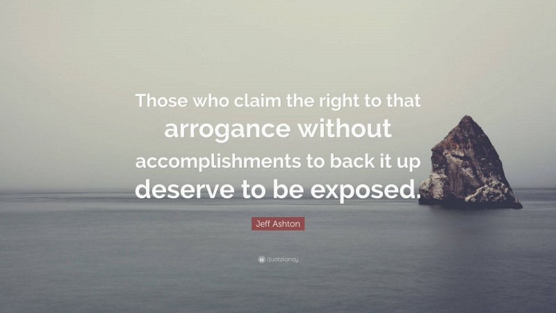 Jeff Ashton Quote: “Those who claim the right to that arrogance without accomplishments to back it up deserve to be exposed.”