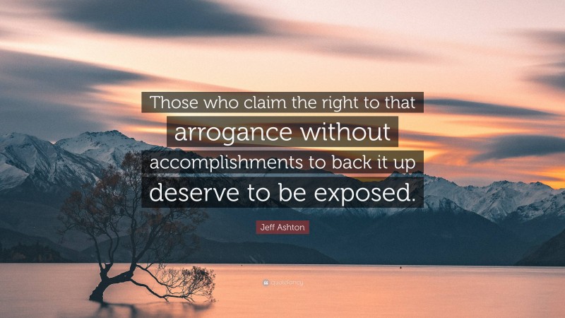 Jeff Ashton Quote: “Those who claim the right to that arrogance without accomplishments to back it up deserve to be exposed.”