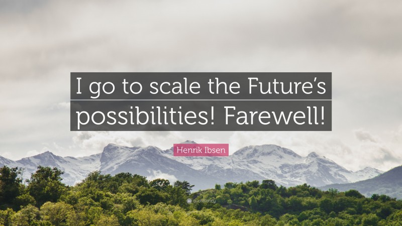 Henrik Ibsen Quote: “I go to scale the Future’s possibilities! Farewell!”