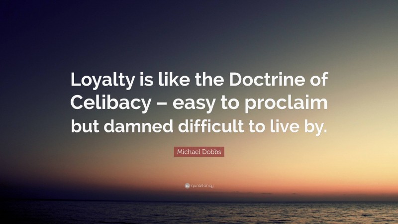 Michael Dobbs Quote: “Loyalty is like the Doctrine of Celibacy – easy to proclaim but damned difficult to live by.”