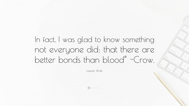 Lauren Wolk Quote: “In fact, I was glad to know something not everyone did: that there are better bonds than blood” -Crow.”