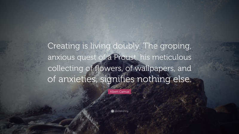Albert Camus Quote: “Creating is living doubly. The groping, anxious quest of a Proust, his meticulous collecting of flowers, of wallpapers, and of anxieties, signifies nothing else.”