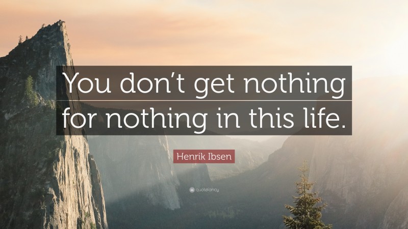 Henrik Ibsen Quote: “You don’t get nothing for nothing in this life.”