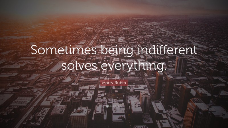 Marty Rubin Quote: “Sometimes being indifferent solves everything.”
