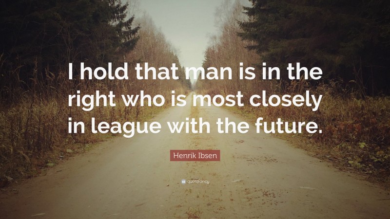 Henrik Ibsen Quote: “I hold that man is in the right who is most closely in league with the future.”