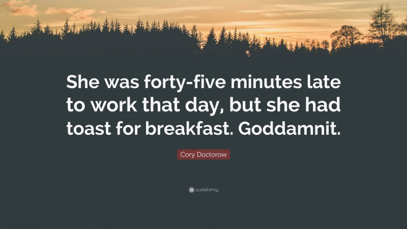 Cory Doctorow Quote: “She was forty-five minutes late to work that day, but she had toast for breakfast. Goddamnit.”