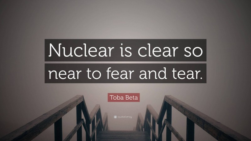 Toba Beta Quote: “Nuclear is clear so near to fear and tear.”