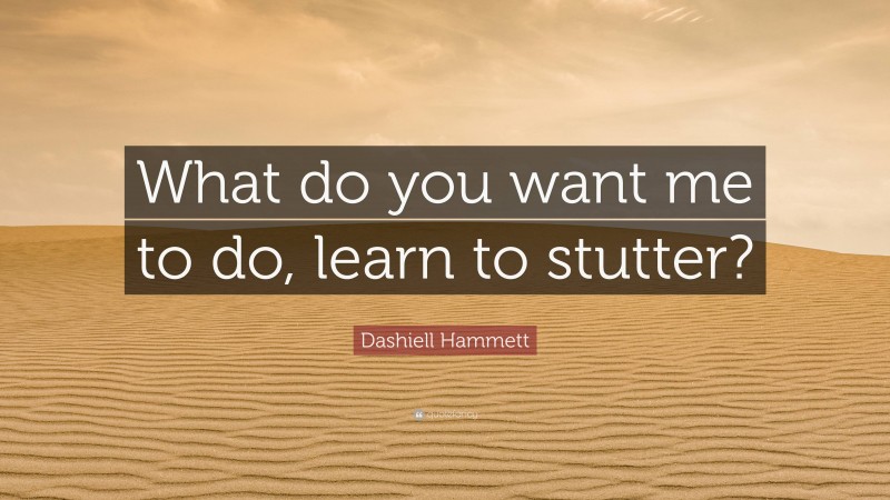 Dashiell Hammett Quote: “What do you want me to do, learn to stutter?”