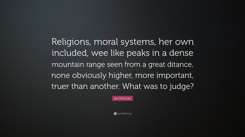 Ian McEwan Quote: “Religions, moral systems, her own included, wee like peaks in a dense mountain range seen from a great ditance, none obviously higher, more important, truer than another. What was to judge?”