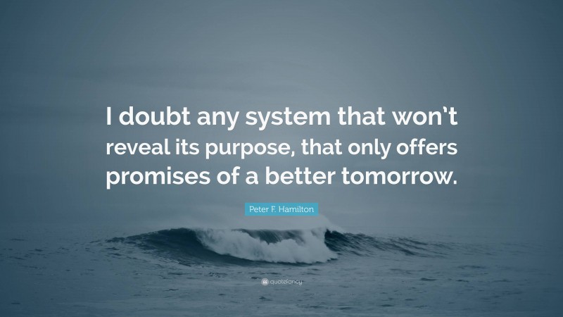 Peter F. Hamilton Quote: “I doubt any system that won’t reveal its purpose, that only offers promises of a better tomorrow.”