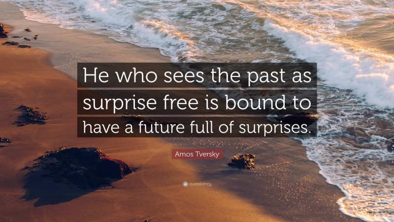 Amos Tversky Quote: “He who sees the past as surprise free is bound to have a future full of surprises.”