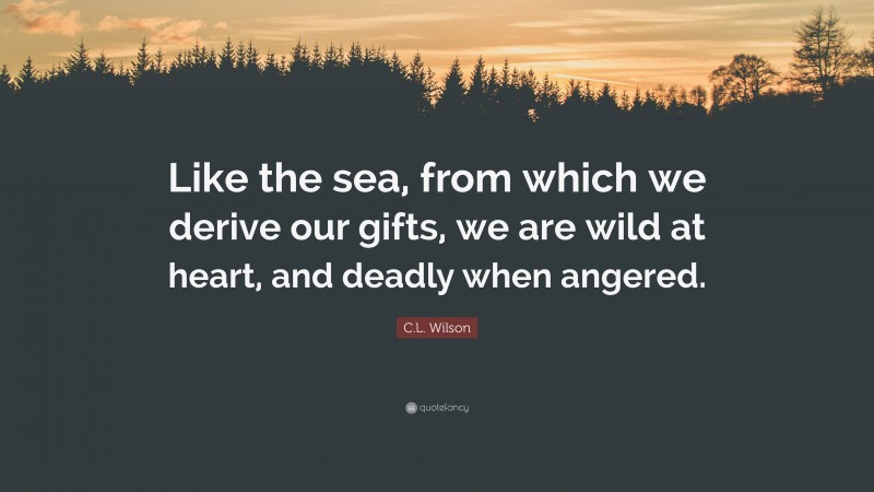 C.L. Wilson Quote: “Like the sea, from which we derive our gifts, we are wild at heart, and deadly when angered.”